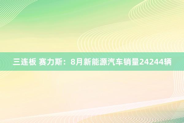 三连板 赛力斯：8月新能源汽车销量24244辆