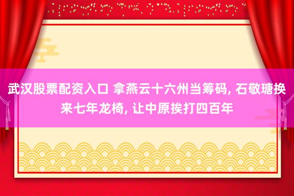 武汉股票配资入口 拿燕云十六州当筹码, 石敬瑭换来七年龙椅, 让中原挨打四百年