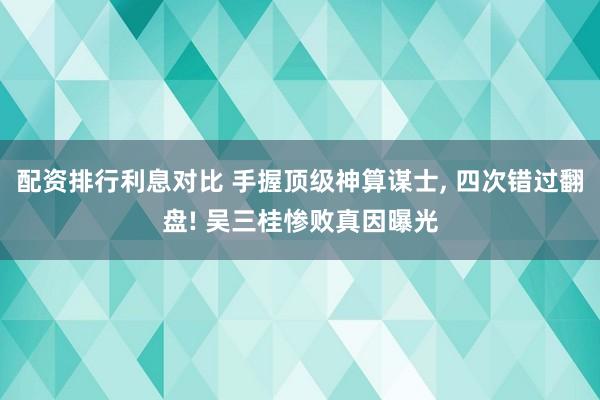 配资排行利息对比 手握顶级神算谋士, 四次错过翻盘! 吴三桂惨败真因曝光