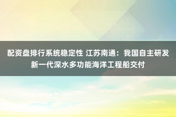 配资盘排行系统稳定性 江苏南通：我国自主研发新一代深水多功能海洋工程船交付