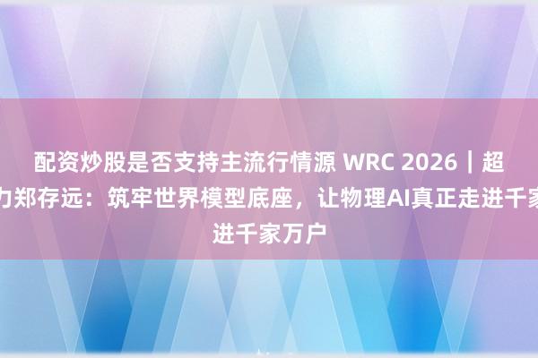 配资炒股是否支持主流行情源 WRC 2026｜超维动力郑存远：筑牢世界模型底座，让物理AI真正走进千家万户