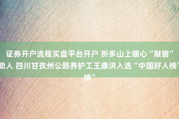 证券开户流程实盘平台开户 折多山上暖心“敲窗”助人 四川甘孜州公路养护工王康洪入选“中国好人榜”