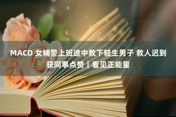 MACD 女辅警上班途中救下轻生男子 救人迟到获同事点赞｜看见正能量