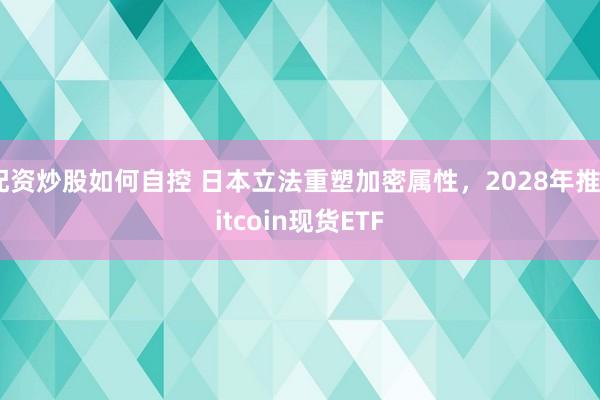 配资炒股如何自控 日本立法重塑加密属性，2028年推Bitcoin现货ETF