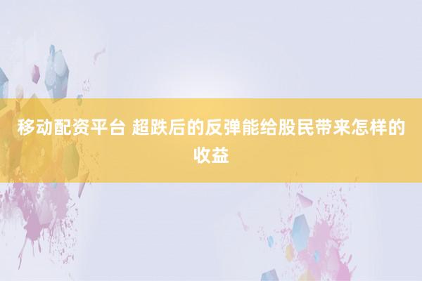 移动配资平台 超跌后的反弹能给股民带来怎样的收益