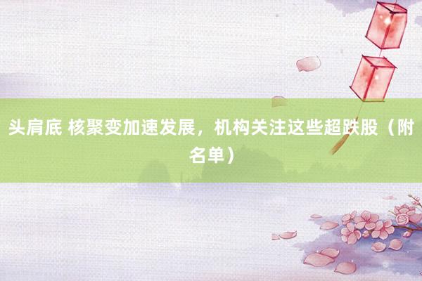 头肩底 核聚变加速发展，机构关注这些超跌股（附名单）