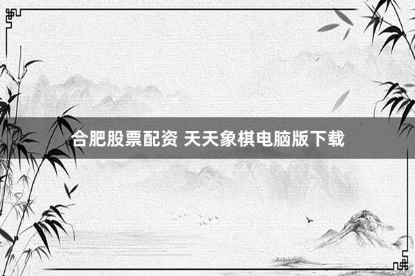 合肥股票配资 天天象棋电脑版下载