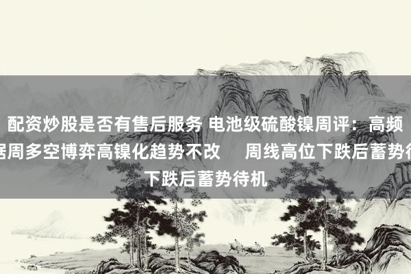 配资炒股是否有售后服务 电池级硫酸镍周评：高频数据周多空博弈高镍化趋势不改     周线高位下跌后蓄势待机