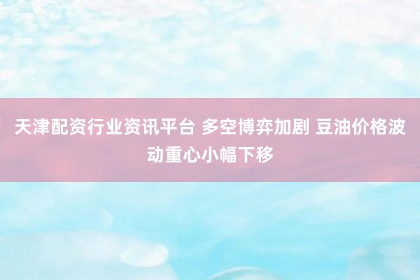 天津配资行业资讯平台 多空博弈加剧 豆油价格波动重心小幅下移