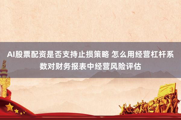 AI股票配资是否支持止损策略 怎么用经营杠杆系数对财务报表中经营风险评估