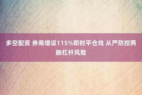 多空配资 券商增设115%即时平仓线 从严防控两融杠杆风险