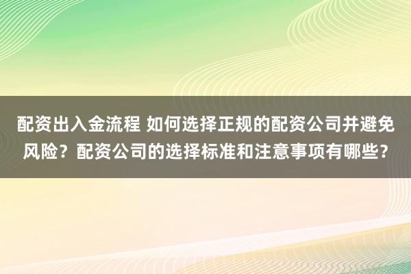 配资出入金流程 如何选择正规的配资公司并避免风险？配资公司的选择标准和注意事项有哪些？