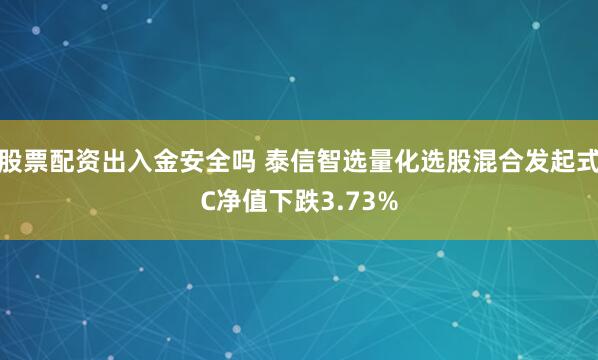股票配资出入金安全吗 泰信智选量化选股混合发起式C净值下跌3.73%
