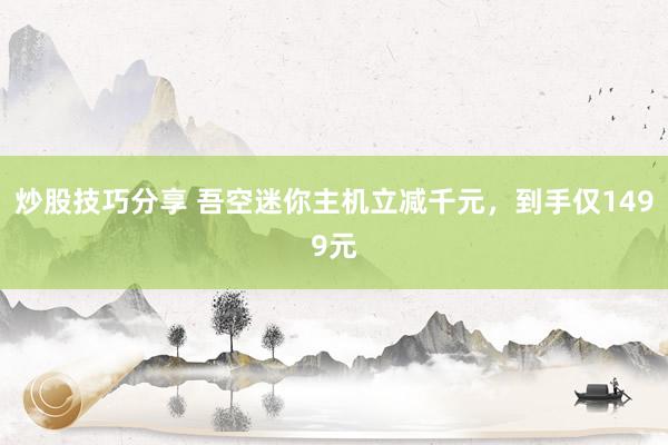 炒股技巧分享 吾空迷你主机立减千元，到手仅1499元