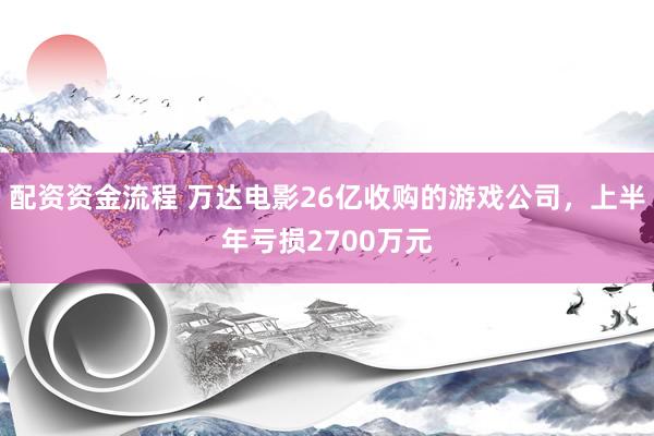 配资资金流程 万达电影26亿收购的游戏公司，上半年亏损2700万元