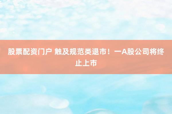 股票配资门户 触及规范类退市！一A股公司将终止上市