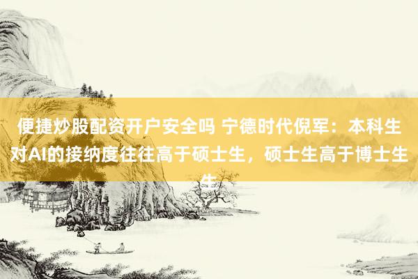 便捷炒股配资开户安全吗 宁德时代倪军：本科生对AI的接纳度往往高于硕士生，硕士生高于博士生