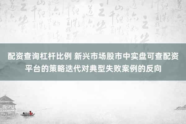 配资查询杠杆比例 新兴市场股市中实盘可查配资平台的策略迭代对典型失败案例的反向