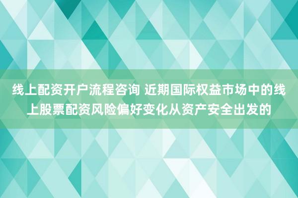 线上配资开户流程咨询 近期国际权益市场中的线上股票配资风险偏好变化从资产安全出发的