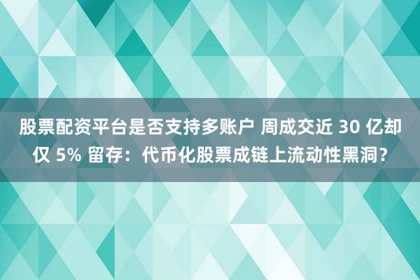 股票配资平台是否支持多账户 周成交近 30 亿却仅 5% 留存：代币化股票成链上流动性黑洞？