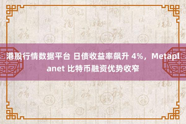 港股行情数据平台 日债收益率飙升 4%，Metaplanet 比特币融资优势收窄