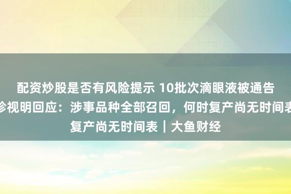 配资炒股是否有风险提示 10批次滴眼液被通告不合格后，珍视明回应：涉事品种全部召回，何时复产尚无时间表｜大鱼财经