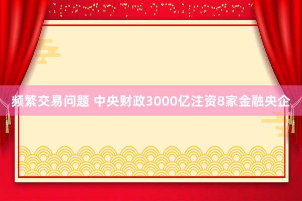 频繁交易问题 中央财政3000亿注资8家金融央企