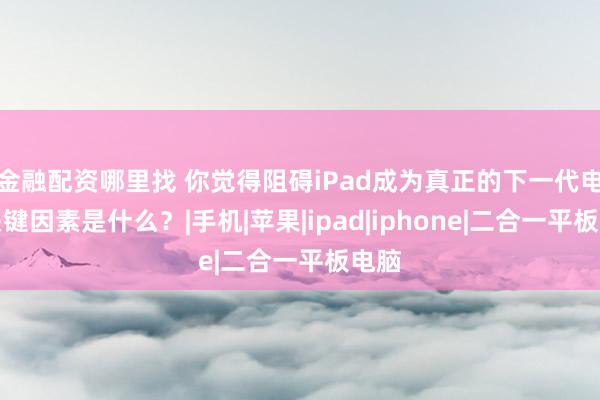 金融配资哪里找 你觉得阻碍iPad成为真正的下一代电脑关键因素是什么？|手机|苹果|ipad|iphone|二合一平板电脑