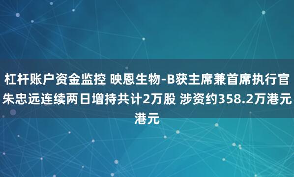杠杆账户资金监控 映恩生物-B获主席兼首席执行官朱忠远连续两日增持共计2万股 涉资约358.2万港元