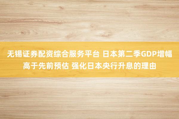 无锡证券配资综合服务平台 日本第二季GDP增幅高于先前预估 强化日本央行升息的理由
