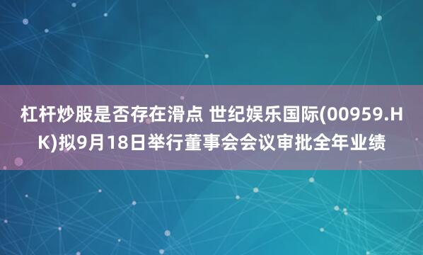 杠杆炒股是否存在滑点 世纪娱乐国际(00959.HK)拟9月18日举行董事会会议审批全年业绩