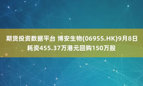期货投资数据平台 博安生物(06955.HK)9月8日耗资455.37万港元回购150万股