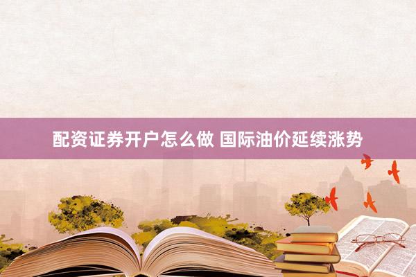 配资证券开户怎么做 国际油价延续涨势