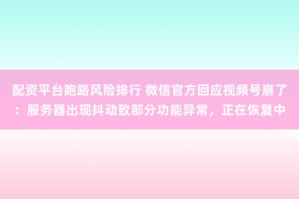 配资平台跑路风险排行 微信官方回应视频号崩了：服务器出现抖动致部分功能异常，正在恢复中