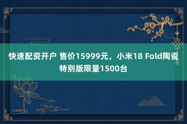 快速配资开户 售价15999元，小米18 Fold陶瓷特别版限量1500台
