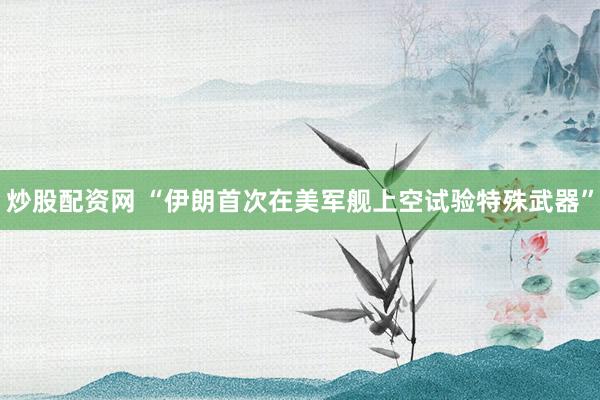 炒股配资网 “伊朗首次在美军舰上空试验特殊武器”
