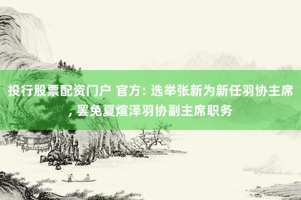 投行股票配资门户 官方: 选举张新为新任羽协主席, 罢免夏煊泽羽协副主席职务