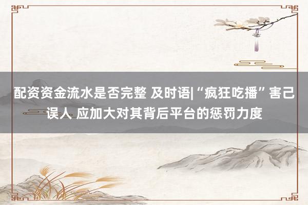 配资资金流水是否完整 及时语|“疯狂吃播”害己误人 应加大对其背后平台的惩罚力度