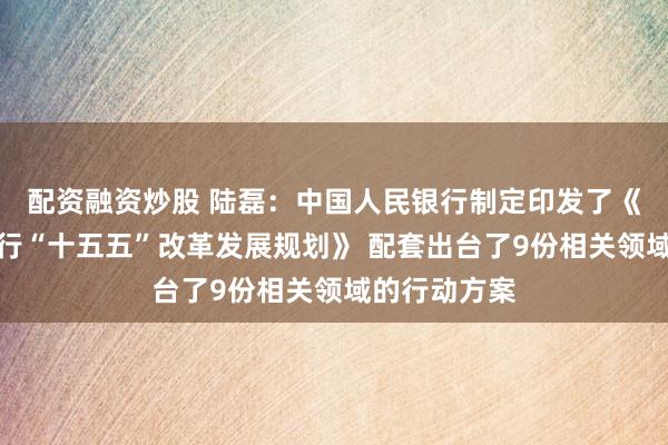 配资融资炒股 陆磊：中国人民银行制定印发了《中国人民银行“十五五”改革发展规划》 配套出台了9份相关领域的行动方案
