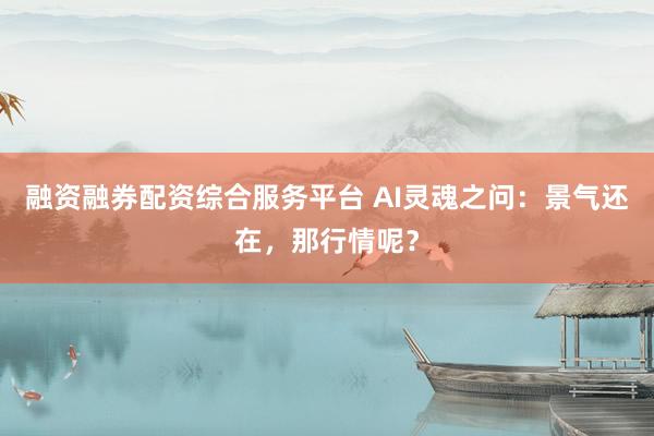 融资融券配资综合服务平台 AI灵魂之问：景气还在，那行情呢？