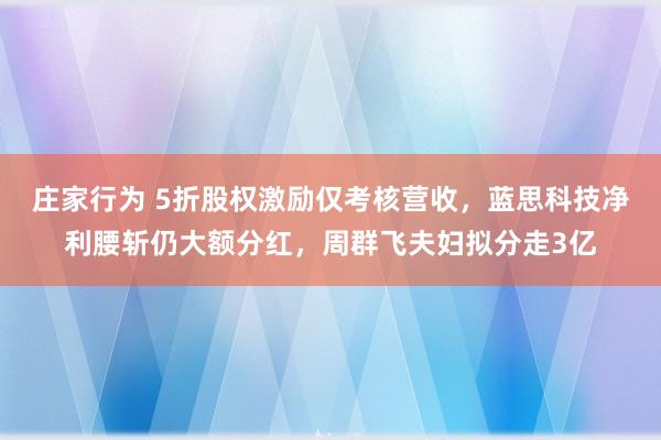 庄家行为 5折股权激励仅考核营收，蓝思科技净利腰斩仍大额分红，周群飞夫妇拟分走3亿