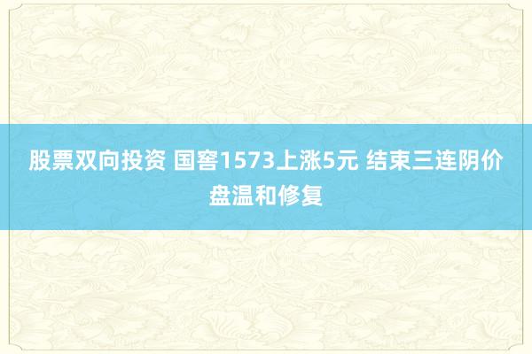 股票双向投资 国窖1573上涨5元 结束三连阴价盘温和修复