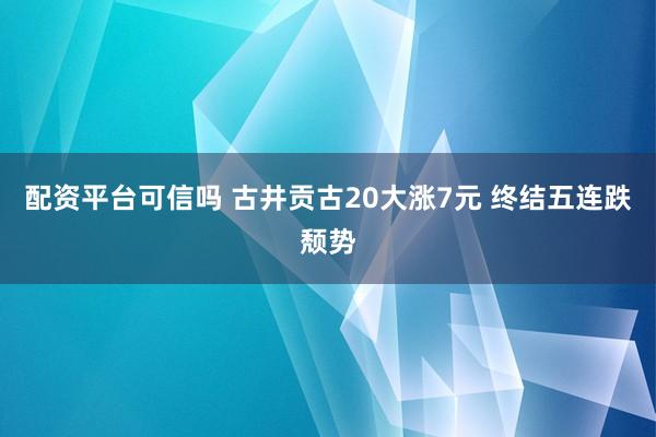 配资平台可信吗 古井贡古20大涨7元 终结五连跌颓势