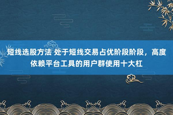 短线选股方法 处于短线交易占优阶段阶段，高度依赖平台工具的用户群使用十大杠