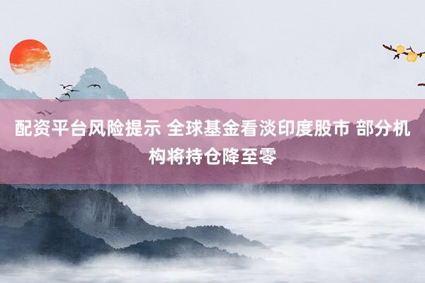 配资平台风险提示 全球基金看淡印度股市 部分机构将持仓降至零