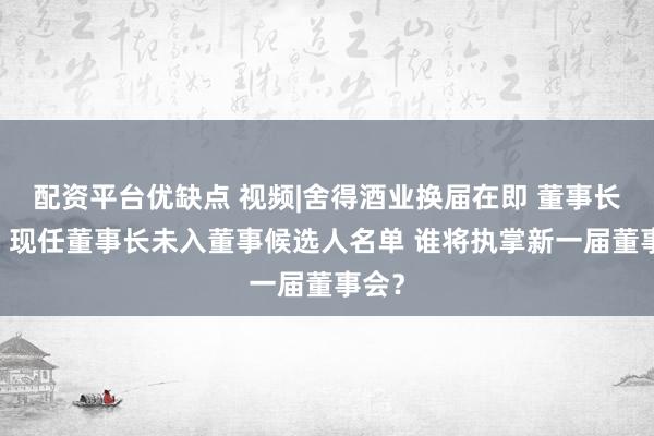配资平台优缺点 视频|舍得酒业换届在即 董事长落选 现任董事长未入董事候选人名单 谁将执掌新一届董事会？