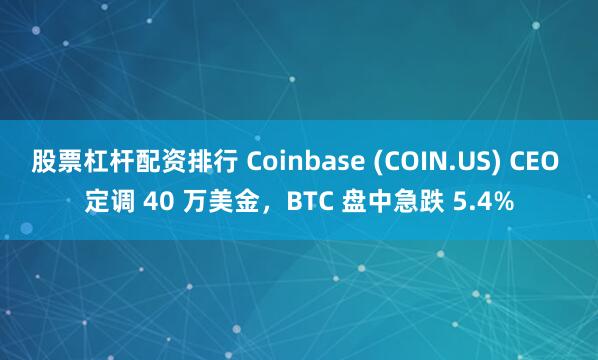 股票杠杆配资排行 Coinbase (COIN.US) CEO 定调 40 万美金，BTC 盘中急跌 5.4%