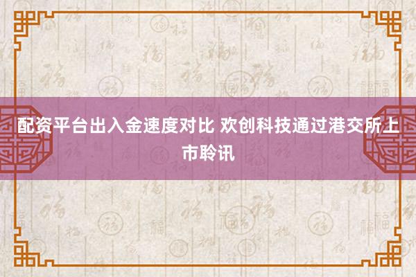 配资平台出入金速度对比 欢创科技通过港交所上市聆讯