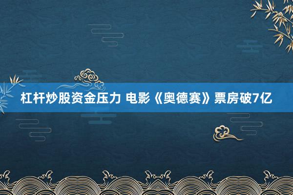杠杆炒股资金压力 电影《奥德赛》票房破7亿