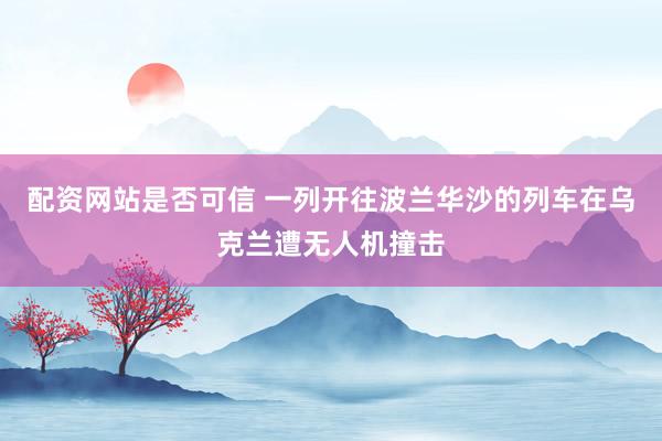 配资网站是否可信 一列开往波兰华沙的列车在乌克兰遭无人机撞击